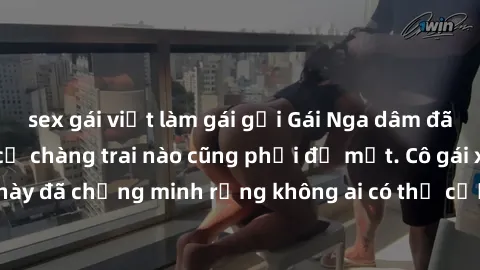 sex gái việt làm gái gọi Gái Nga dâm đãng khiến tim bất cứ chàng trai nào cũng phải đỏ mặt. Cô gái xinh đẹp này đã chứng minh rằng không ai có thể cưỡng lại khi cô làm tình đắm say.