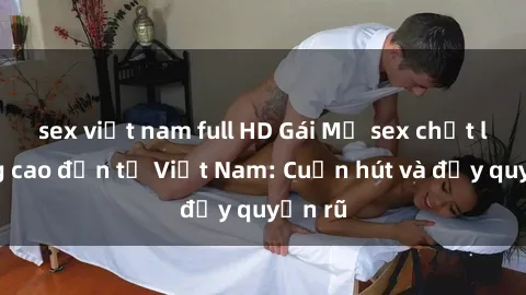 sex việt nam full HD Gái Mỹ sex chất lượng cao đến từ Việt Nam: Cuốn hút và đầy quyến rũ