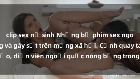 clip sex nữ sinh Những bộ phim sex ngoại quốc nổi tiếng và gây sốt trên mạng xã hội. Cảnh quay táo bạo, diễn viên ngoại quốc nóng bỏng trong các tác phẩm đỉnh cao.