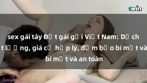 sex gái tây Đặt gái gọi Việt Nam: Dịch vụ chất lượng, giá cả hợp lý, đảm bảo bí mật và an toàn