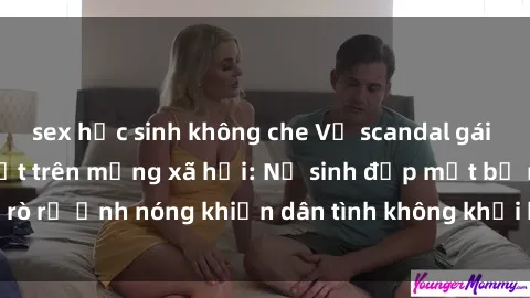 sex học sinh không che Vụ scandal gái xinh lộ hàng gây sốt trên mạng xã hội: Nữ sinh đẹp mắt bị rò rỉ ảnh nóng khiến dân tình không khỏi bất ngờ và phẫn nộ!