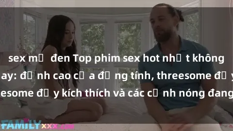 sex mỹ đen Top phim sex hot nhất không thể bỏ lỡ năm nay: đỉnh cao của đồng tính, threesome đầy kích thích và các cảnh nóng đang gây sốt!