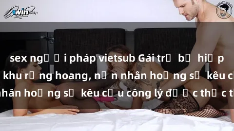 sex người pháp vietsub Gái trẻ bị hiếp dâm bạo lực trong khu rừng hoang, nạn nhân hoảng sợ kêu cầu công lý được thực thi