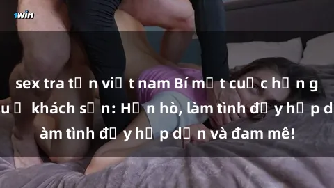 sex tra tấn việt nam Bí mật cuộc hẹn gái Việt lần đầu ở khách sạn: Hẹn hò, làm tình đầy hấp dẫn và đam mê!