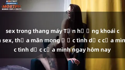 sex trong thang máy Tận hưởng khoái cảm với gái xinh sex, thỏa mãn mong ước tình dục của mình ngay hôm nay