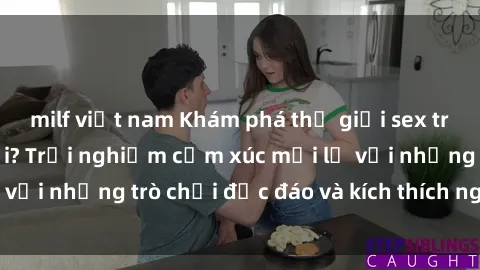 milf việt nam Khám phá thế giới sex trực tuyến: Hơn tuổi? Trải nghiệm cảm xúc mới lạ với những trò chơi độc đáo và kích thích người lớn