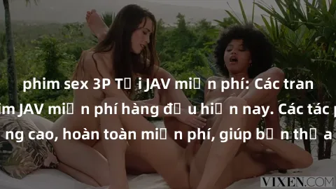 phim sex 3P Tải JAV miễn phí: Các trang web cung cấp phim JAV miễn phí hàng đầu hiện nay. Các tác phẩm chất lượng cao, hoàn toàn miễn phí, giúp bạn thỏa mãn niềm đam mê mà không tốn kém.