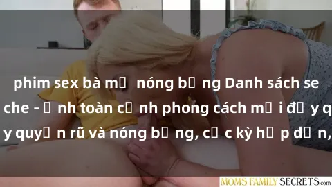 phim sex bà mẹ nóng bỏng Danh sách sex Việt Nam không che - Ảnh toàn cảnh phong cách mới đầy quyến rũ và nóng bỏng, cực kỳ hấp dẫn, không thể bỏ qua!