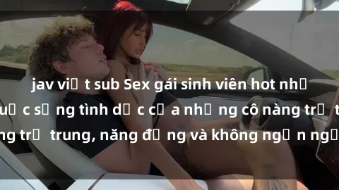 jav việt sub Sex gái sinh viên hot nhất: Cùng khám phá cuộc sống tình dục của những cô nàng trẻ trung, năng động và không ngần ngại thử nghiệm!