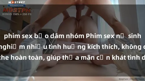 phim sex bạo dâm nhóm Phim sex nữ sinh mới nhất: Trải nghiệm nhiều tình huống kích thích, không che hoàn toàn, giúp thỏa mãn cơn khát tình dục của các bạn trẻ