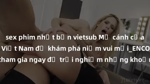sex phim nhật bản vietsub Mở cánh cửa thế giới sex MILF Việt Nam để khám phá niềm vui mới_ENCODE_. Hãy tham gia ngay để trải nghiệm những khoảnh khắc đầy kích thích và đam mê.