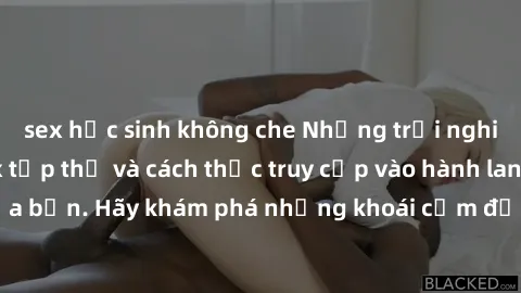 sex học sinh không che Những trải nghiệm mới lạ với sex tập thể và cách thức truy cập vào hành lang đam mê của bạn. Hãy khám phá những khoái cảm đầy kích thích với tập thể hấp dẫn!