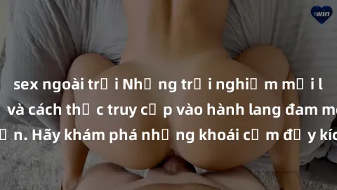 sex ngoài trời Những trải nghiệm mới lạ với sex tập thể và cách thức truy cập vào hành lang đam mê của bạn. Hãy khám phá những khoái cảm đầy kích thích với tập thể hấp dẫn!