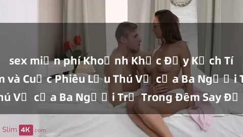 sex miễn phí Khoảnh Khắc Đầy Kịch Tính: Sex  Việt Nam và Cuộc Phiêu Lưu Thú Vị của Ba Người Trẻ Trong Đêm Say Đắm