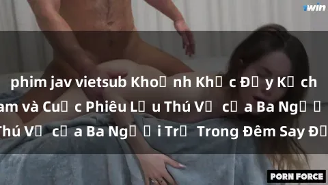 phim jav vietsub Khoảnh Khắc Đầy Kịch Tính: Sex  Việt Nam và Cuộc Phiêu Lưu Thú Vị của Ba Người Trẻ Trong Đêm Say Đắm
