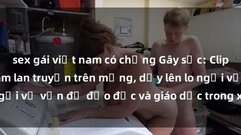 sex gái việt nam có chồng Gây sốc: Clip sex mẹ con Việt Nam lan truyền trên mạng, dấy lên lo ngại về vấn đề đạo đức và giáo dục trong xã hội hiện nay.
