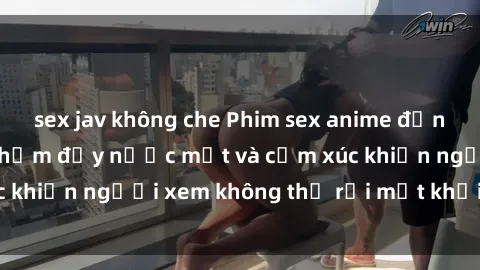 sex jav không che Phim sex anime đỉnh cao: Những tác phẩm đầy nước mắt và cảm xúc khiến người xem không thể rời mắt khỏi màn hình