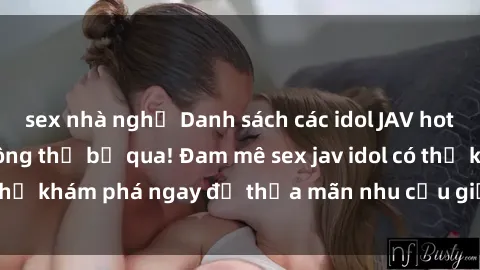 sex nhà nghỉ Danh sách các idol JAV hot nhất hiện nay không thể bỏ qua! Đam mê sex jav idol có thể khám phá ngay để thỏa mãn nhu cầu giải trí của mình!