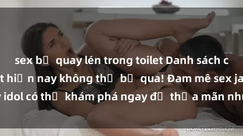 sex bị quay lén trong toilet Danh sách các idol JAV hot nhất hiện nay không thể bỏ qua! Đam mê sex jav idol có thể khám phá ngay để thỏa mãn nhu cầu giải trí của mình!