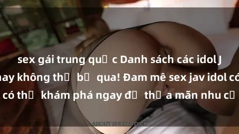 sex gái trung quốc Danh sách các idol JAV hot nhất hiện nay không thể bỏ qua! Đam mê sex jav idol có thể khám phá ngay để thỏa mãn nhu cầu giải trí của mình!