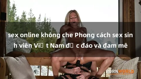 sex online không che Phong cách sex sinh viên Việt Nam độc đáo và đam mê